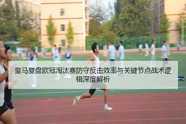 皇马复盘欧冠淘汰赛防守反击效率与关键节点战术逻辑深度解析 | kaiyun