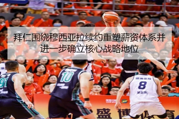 拜仁围绕穆西亚拉续约重塑薪资体系并进一步确立核心战略地位（kaiyun）