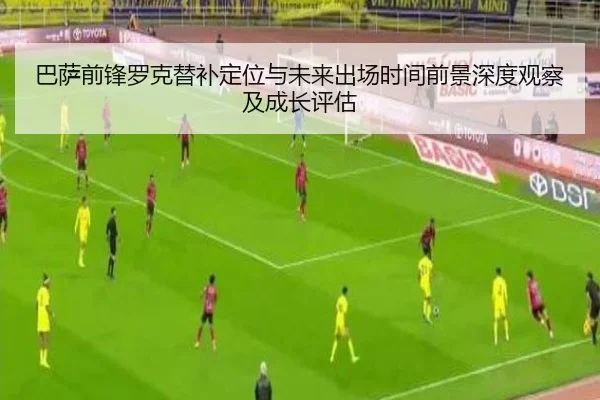 巴萨前锋罗克替补定位与未来出场时间前景深度观察及成长评估 - kaiyun