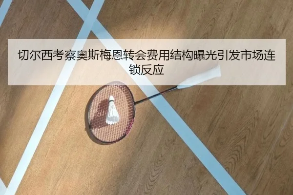切尔西考察奥斯梅恩转会费用结构曝光引发市场连锁反应 - kaiyun