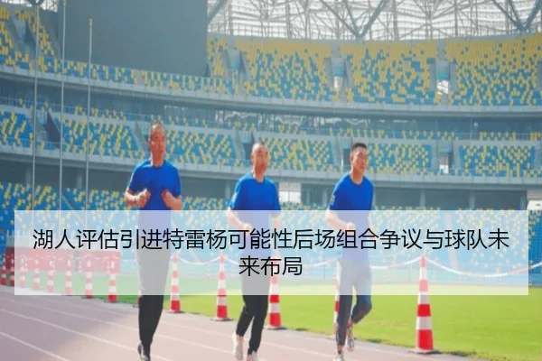湖人评估引进特雷杨可能性后场组合争议与球队未来布局（kaiyun）