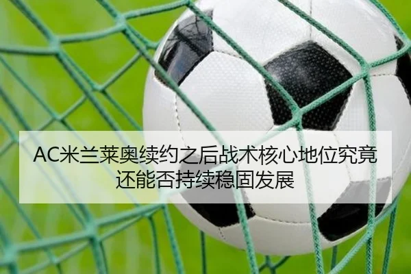 AC米兰莱奥续约之后战术核心地位究竟还能否持续稳固发展