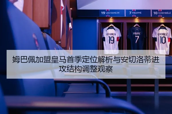 姆巴佩加盟皇马首季定位解析与安切洛蒂进攻结构调整观察