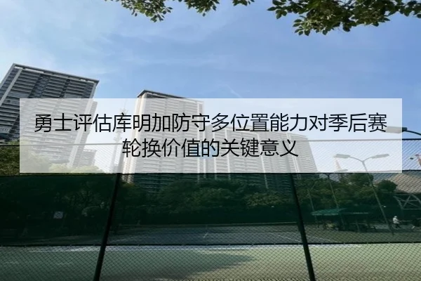 勇士评估库明加防守多位置能力对季后赛轮换价值的关键意义 | kaiyun