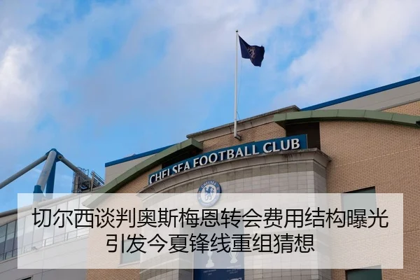 切尔西谈判奥斯梅恩转会费用结构曝光引发今夏锋线重组猜想 - kaiyun
