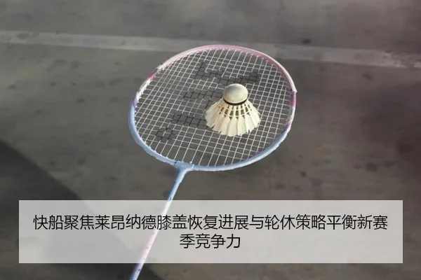 快船聚焦莱昂纳德膝盖恢复进展与轮休策略平衡新赛季竞争力