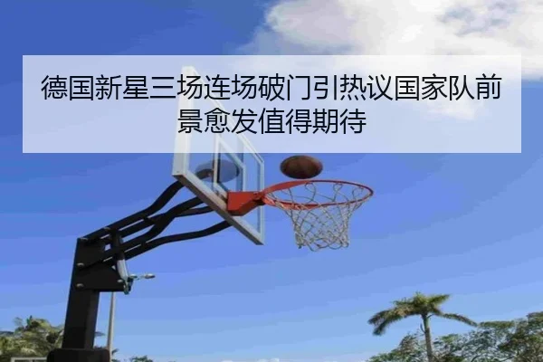 德国新星三场连场破门引热议国家队前景愈发值得期待（kaiyun）